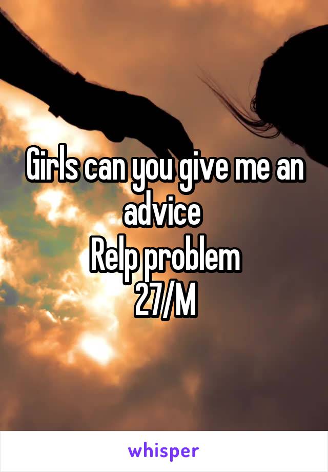 Girls can you give me an advice 
Relp problem
27/M