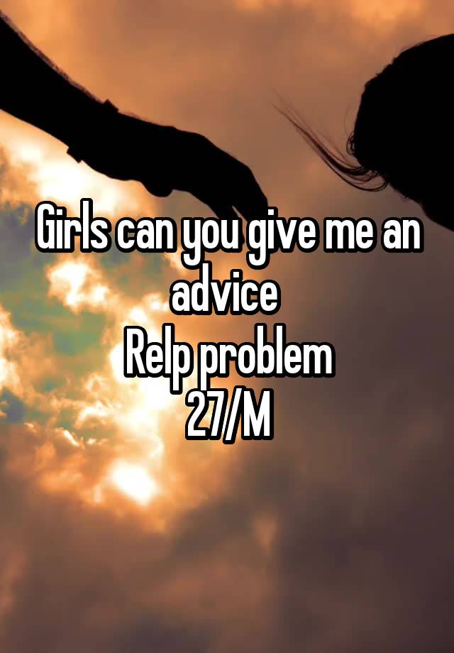 Girls can you give me an advice 
Relp problem
27/M