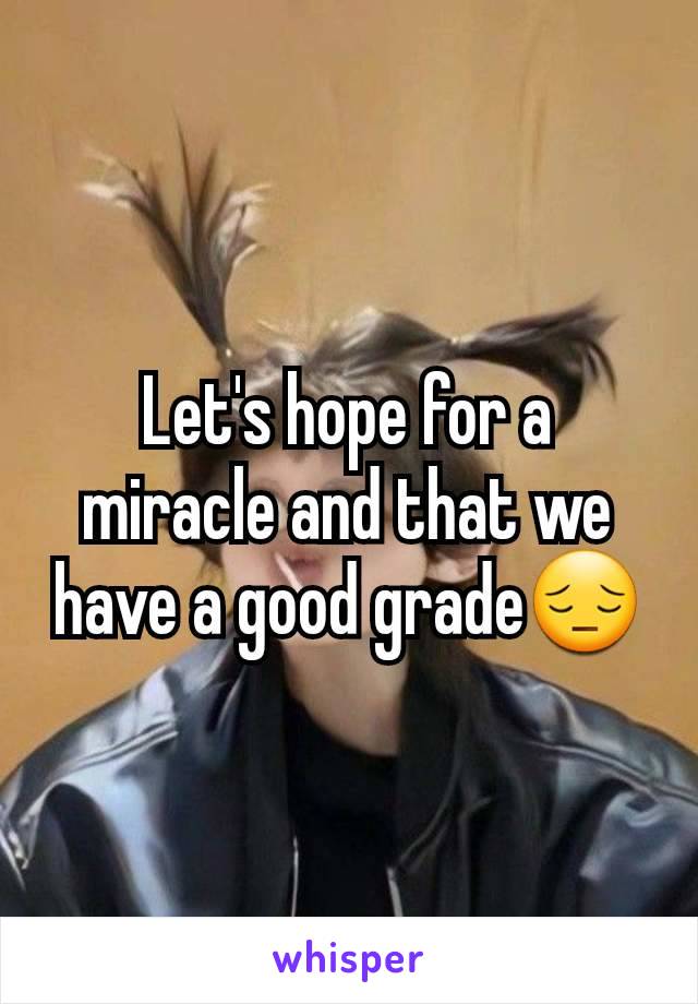 Let's hope for a miracle and that we have a good grade😔