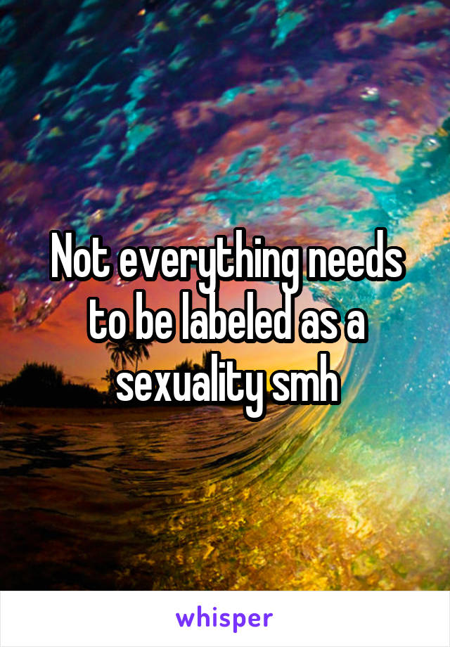 Not everything needs to be labeled as a sexuality smh