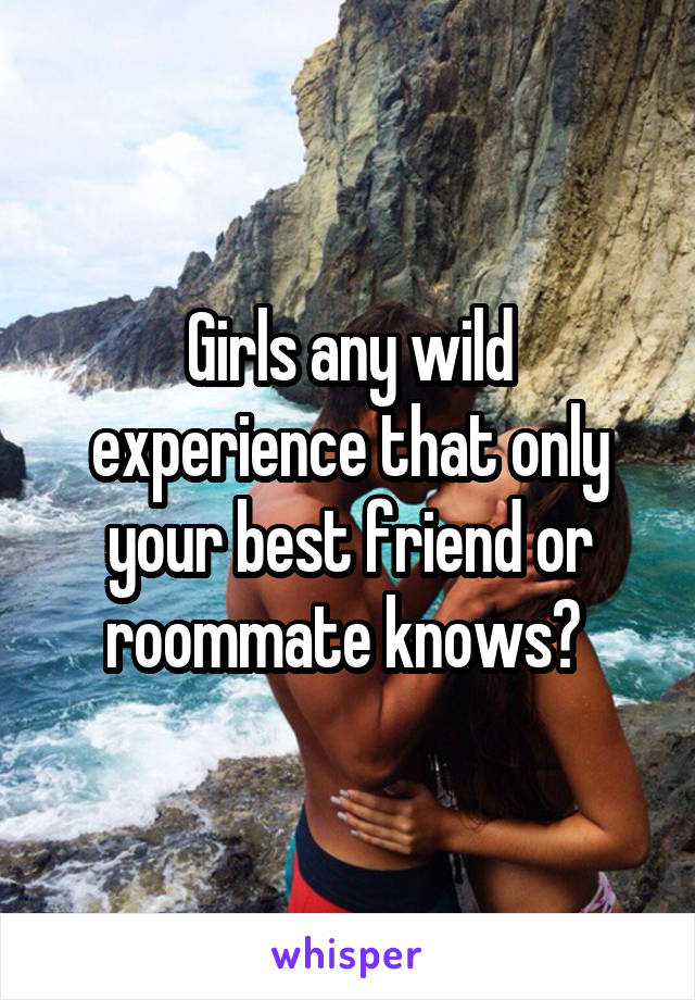 Girls any wild experience that only your best friend or roommate knows? 