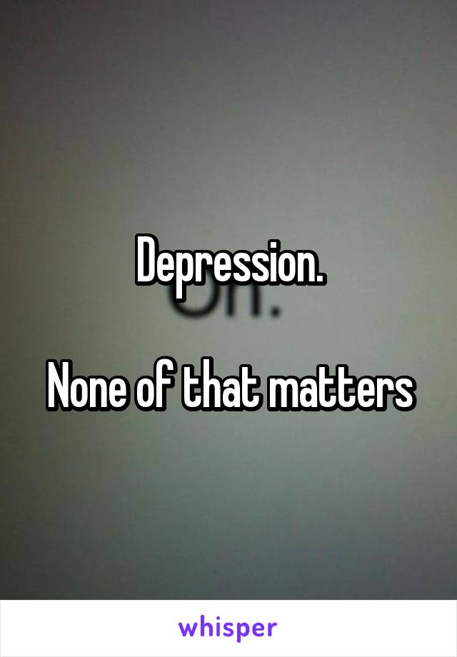 Depression.

None of that matters