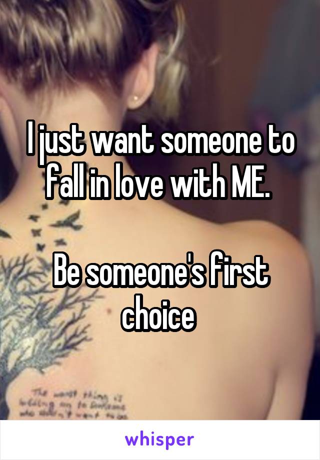 I just want someone to fall in love with ME. 

Be someone's first choice 