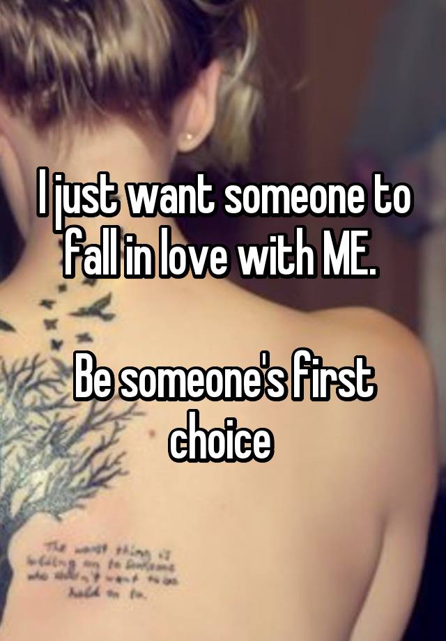 I just want someone to fall in love with ME. 

Be someone's first choice 