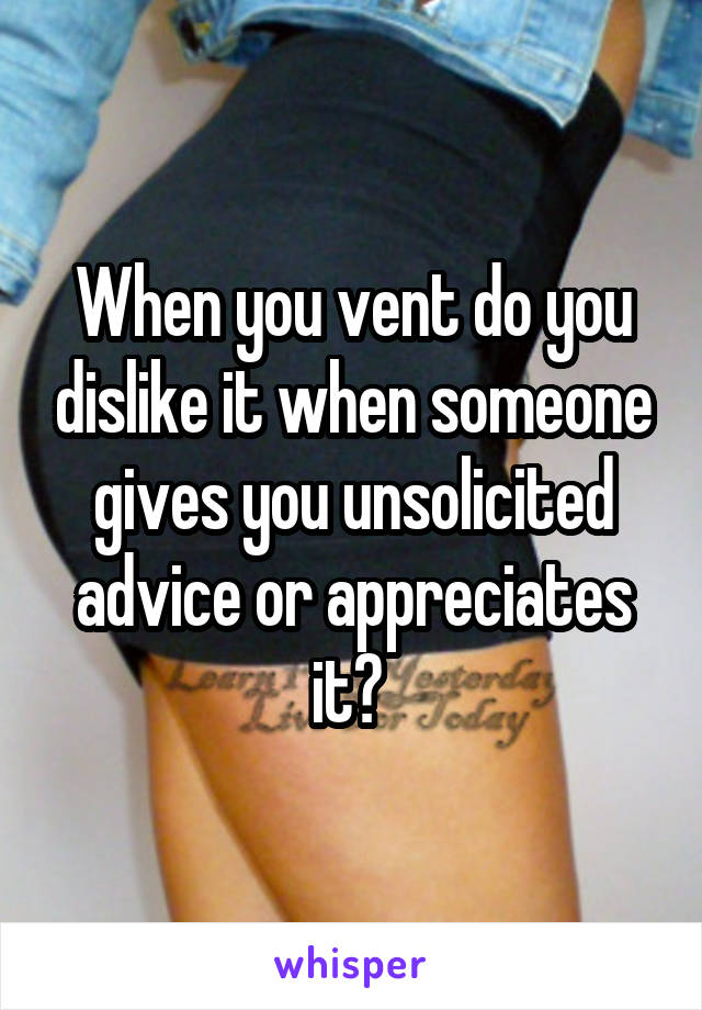 When you vent do you dislike it when someone gives you unsolicited advice or appreciates it? 