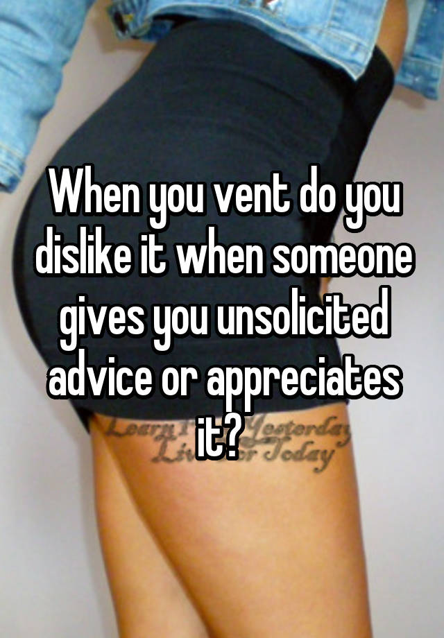 When you vent do you dislike it when someone gives you unsolicited advice or appreciates it? 