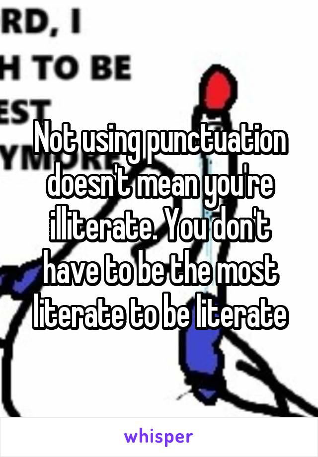 Not using punctuation doesn't mean you're illiterate. You don't have to be the most literate to be literate