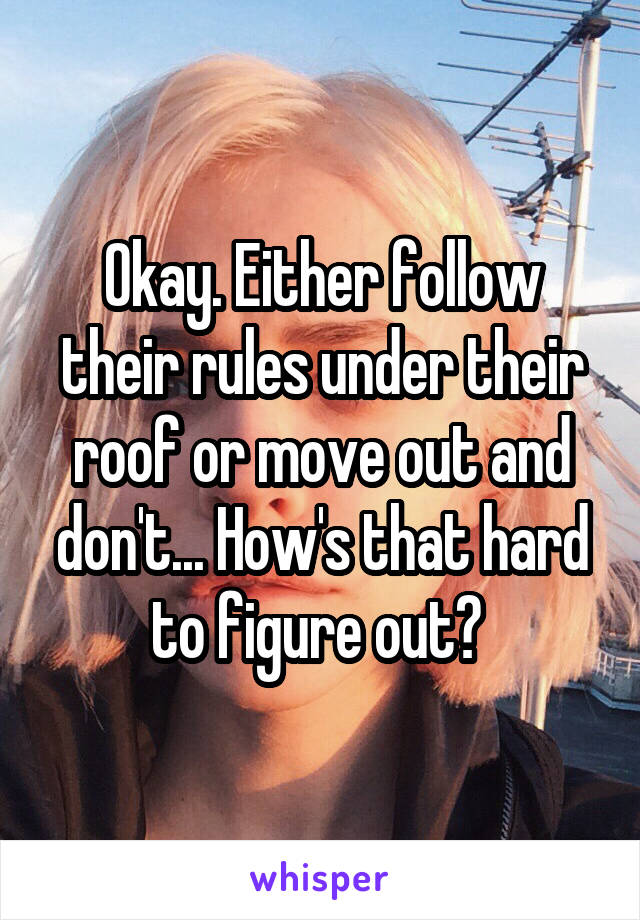 Okay. Either follow their rules under their roof or move out and don't... How's that hard to figure out? 