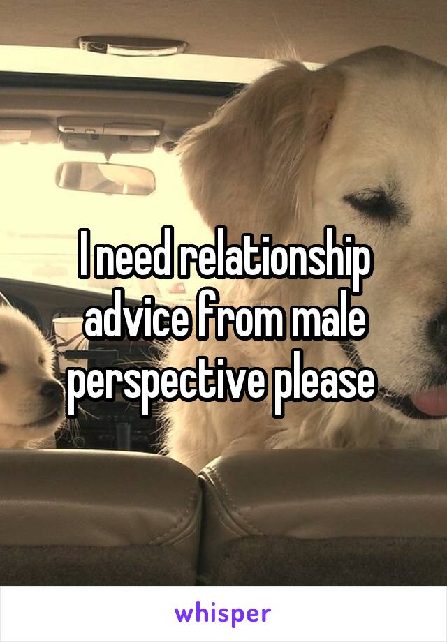 I need relationship advice from male perspective please 