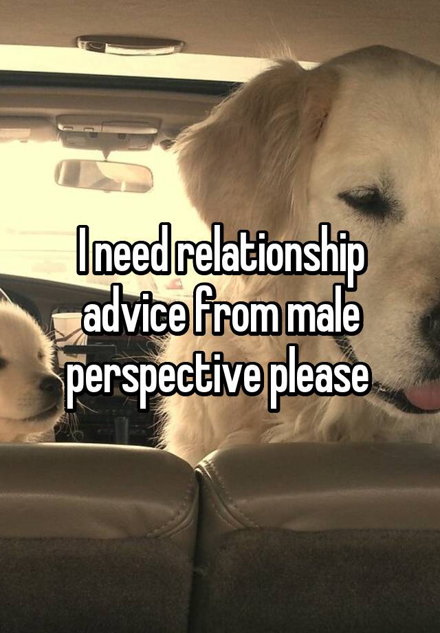 I need relationship advice from male perspective please 