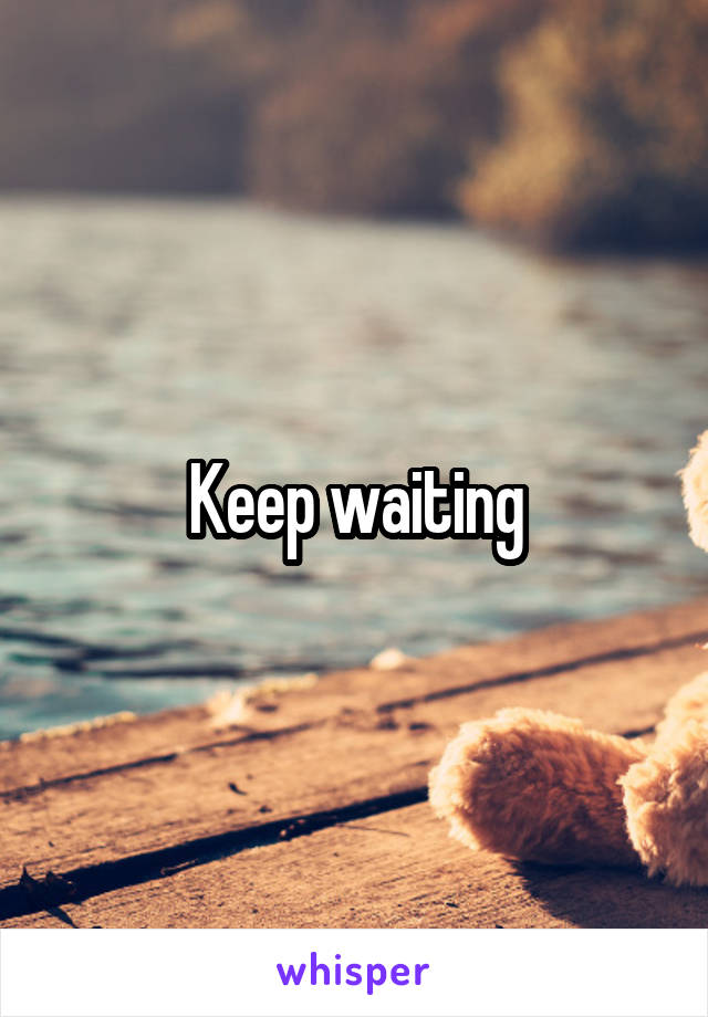 Keep waiting