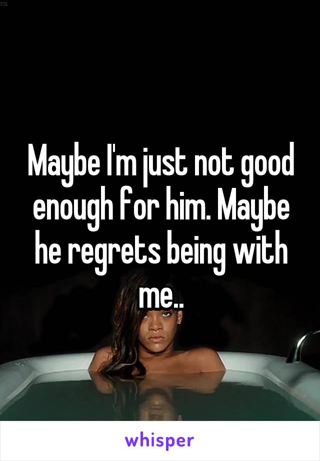 Maybe I'm just not good enough for him. Maybe he regrets being with me..