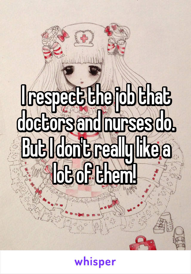 I respect the job that doctors and nurses do. But I don't really like a lot of them! 