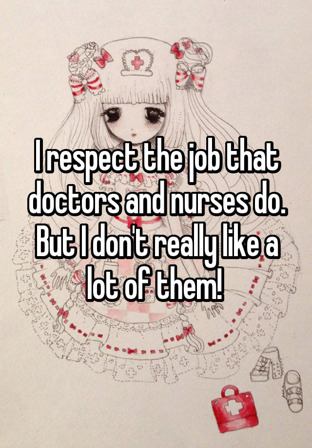 I respect the job that doctors and nurses do. But I don't really like a lot of them! 