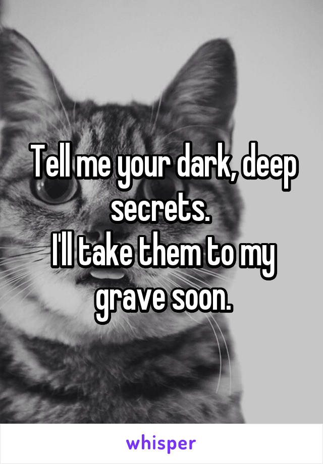 Tell me your dark, deep secrets. 
I'll take them to my grave soon.