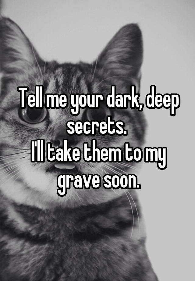 Tell me your dark, deep secrets. 
I'll take them to my grave soon.