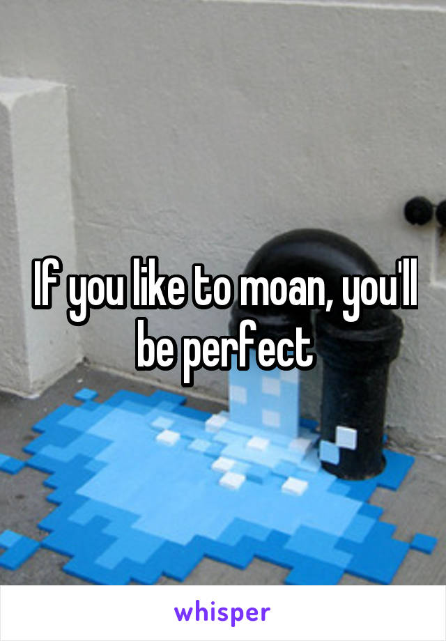 If you like to moan, you'll be perfect