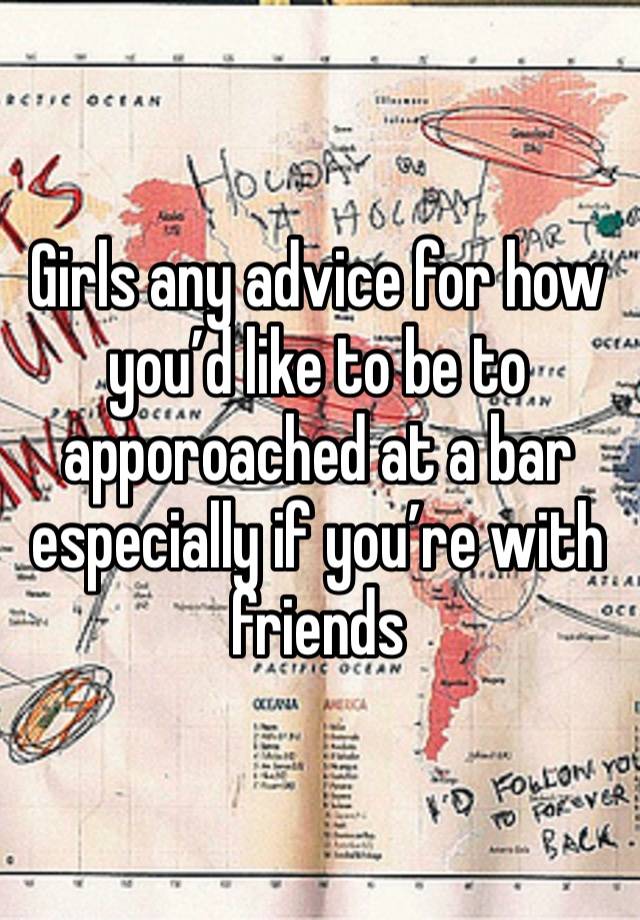 Girls any advice for how you’d like to be to apporoached at a bar especially if you’re with friends