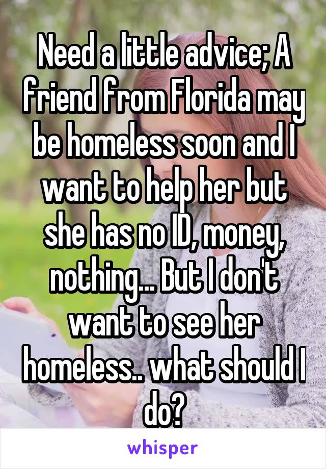 Need a little advice; A friend from Florida may be homeless soon and I want to help her but she has no ID, money, nothing... But I don't want to see her homeless.. what should I do?