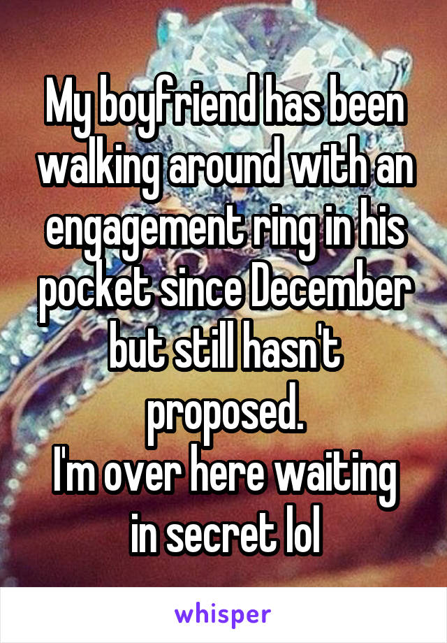 My boyfriend has been walking around with an engagement ring in his pocket since December but still hasn't proposed.
I'm over here waiting in secret lol