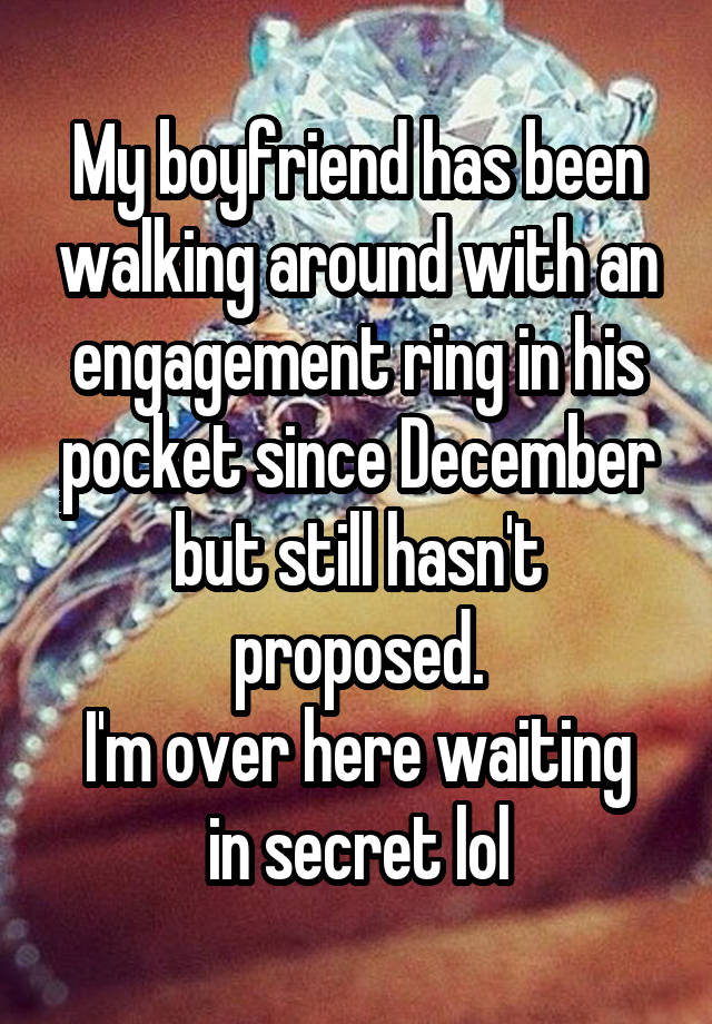 My boyfriend has been walking around with an engagement ring in his pocket since December but still hasn't proposed.
I'm over here waiting in secret lol