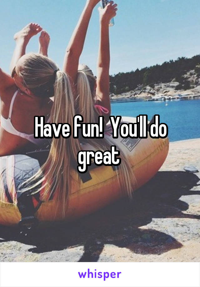 Have fun!  You'll do great 