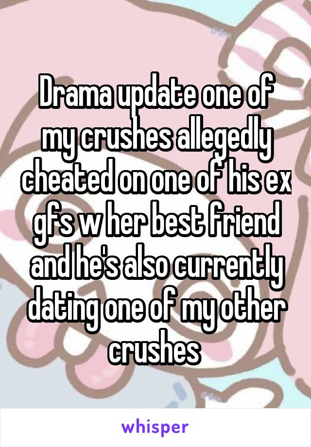 Drama update one of my crushes allegedly cheated on one of his ex gfs w her best friend and he's also currently dating one of my other crushes 