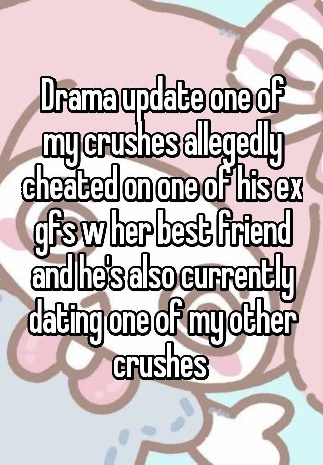 Drama update one of my crushes allegedly cheated on one of his ex gfs w her best friend and he's also currently dating one of my other crushes 