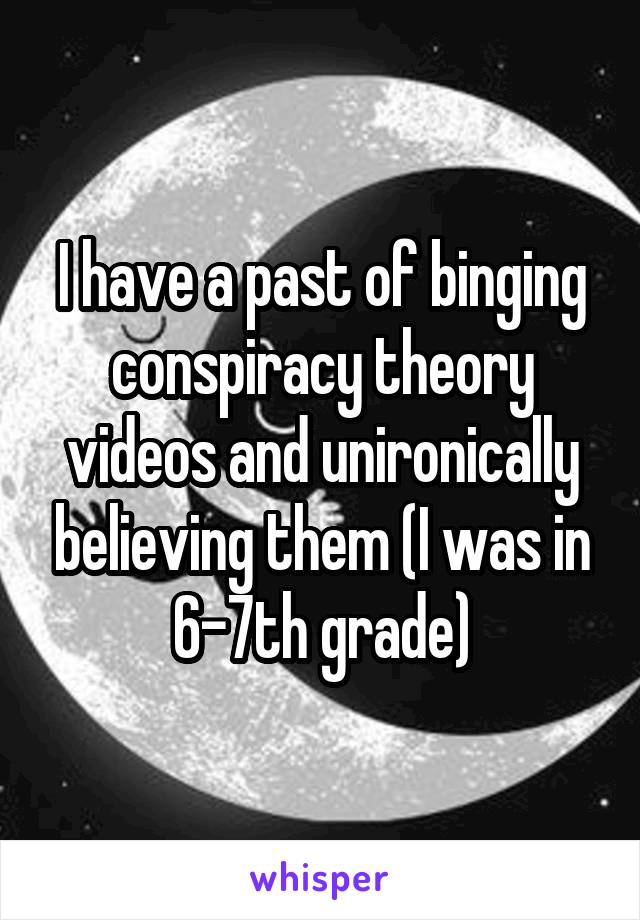 I have a past of binging conspiracy theory videos and unironically believing them (I was in 6-7th grade)