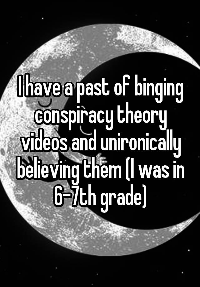 I have a past of binging conspiracy theory videos and unironically believing them (I was in 6-7th grade)