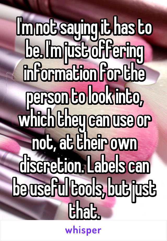 I'm not saying it has to be. I'm just offering information for the person to look into, which they can use or not, at their own discretion. Labels can be useful tools, but just that.