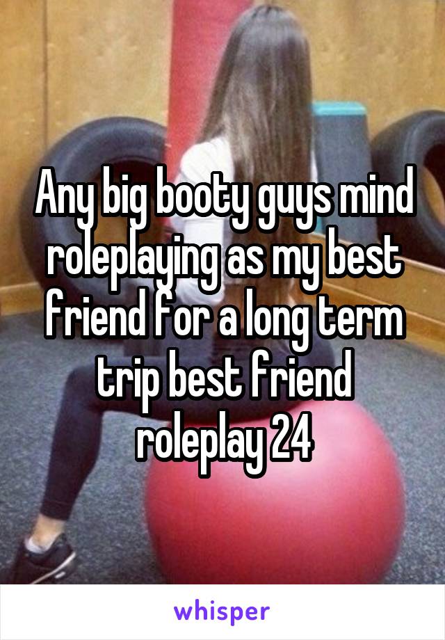 Any big booty guys mind roleplaying as my best friend for a long term trip best friend roleplay 24