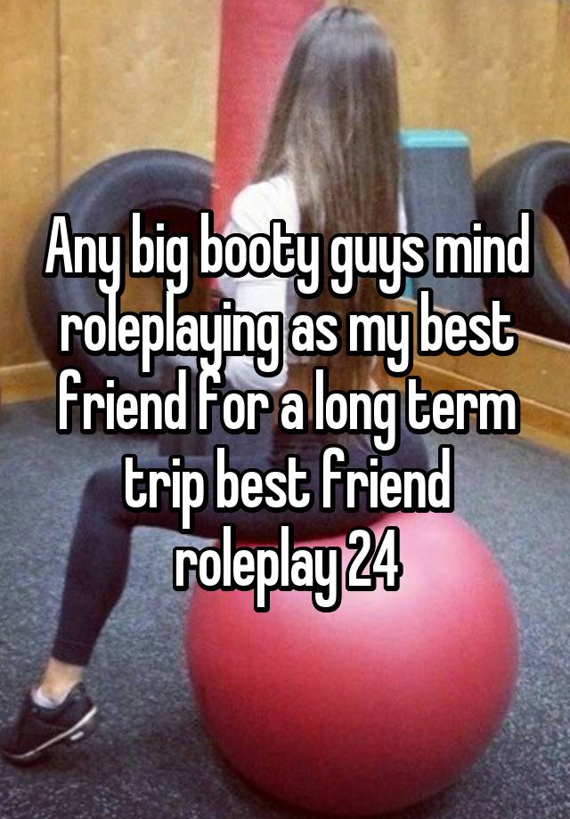 Any big booty guys mind roleplaying as my best friend for a long term trip best friend roleplay 24