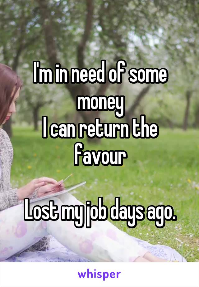 I'm in need of some money
I can return the favour

Lost my job days ago.