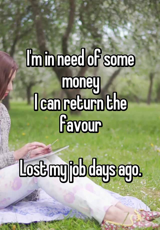 I'm in need of some money
I can return the favour

Lost my job days ago.