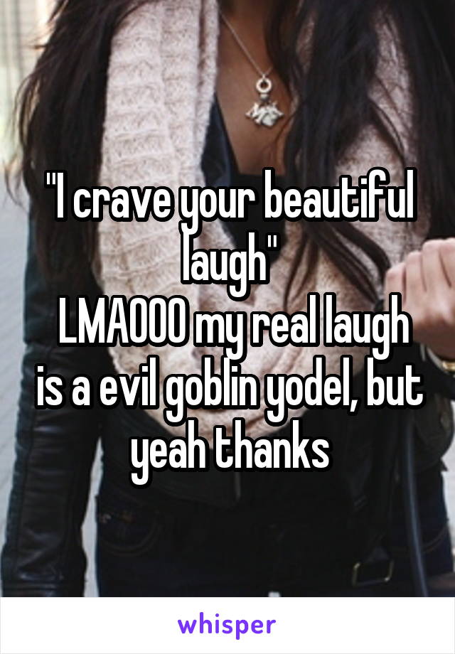 "I crave your beautiful laugh"
 LMAOOO my real laugh is a evil goblin yodel, but yeah thanks