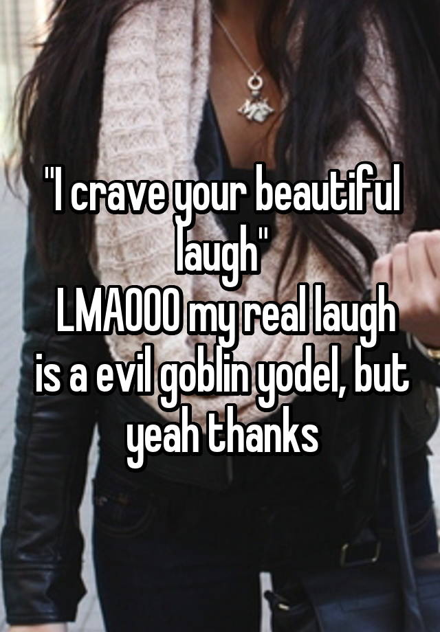 "I crave your beautiful laugh"
 LMAOOO my real laugh is a evil goblin yodel, but yeah thanks