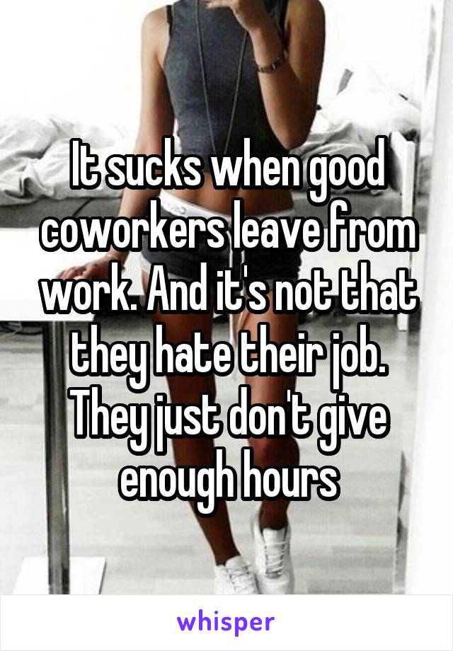 It sucks when good coworkers leave from work. And it's not that they hate their job. They just don't give enough hours