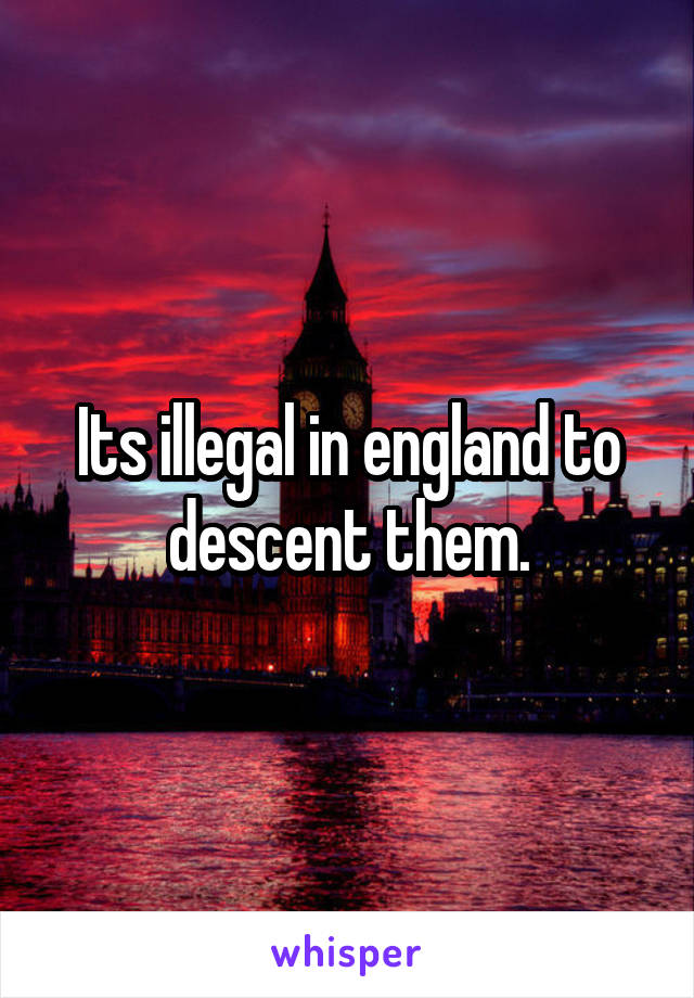 Its illegal in england to descent them.