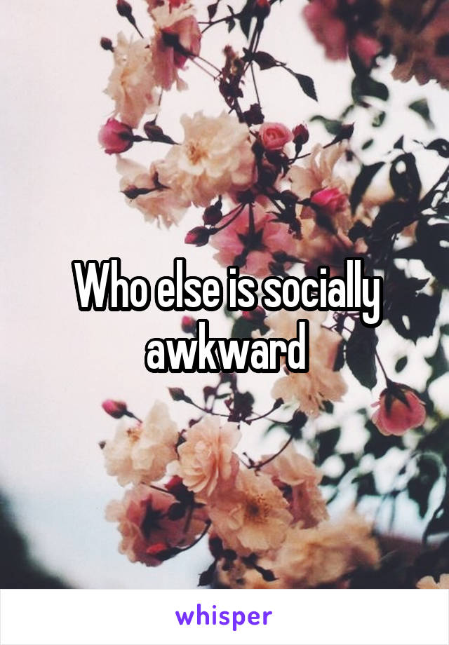 Who else is socially awkward