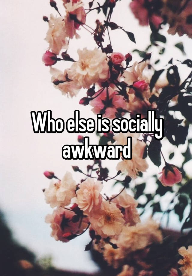 Who else is socially awkward