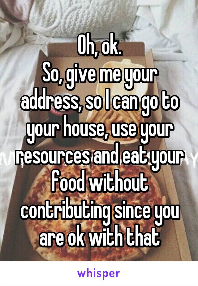 Oh, ok.
So, give me your address, so I can go to your house, use your resources and eat your food without contributing since you are ok with that