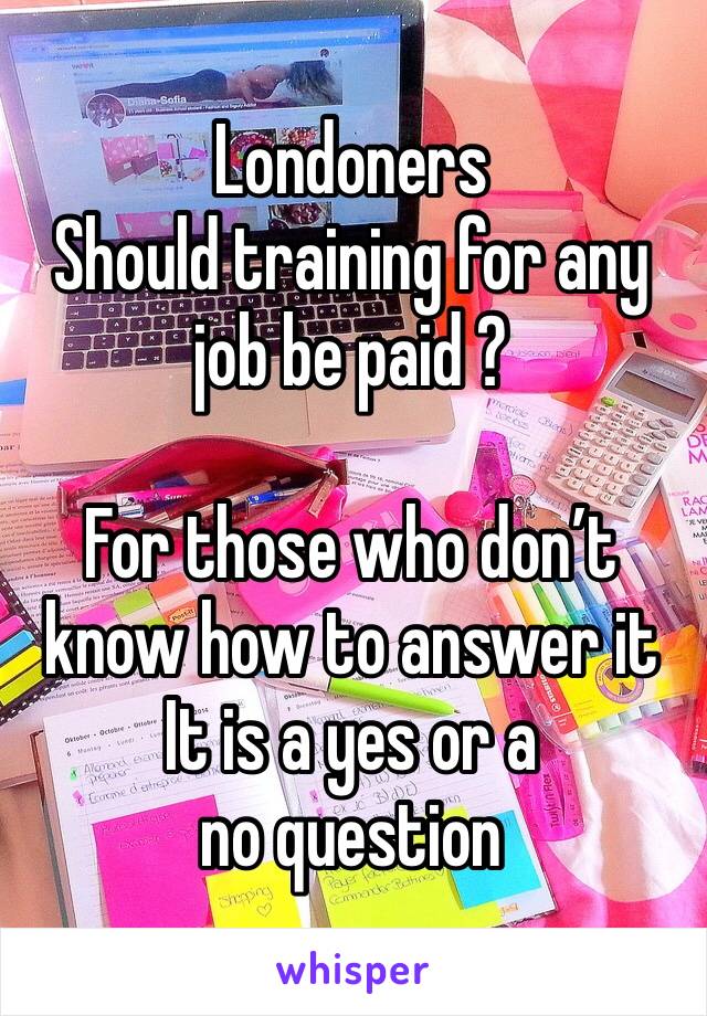 Londoners 
Should training for any job be paid ?

For those who don’t know how to answer it 
It is a yes or a no question 