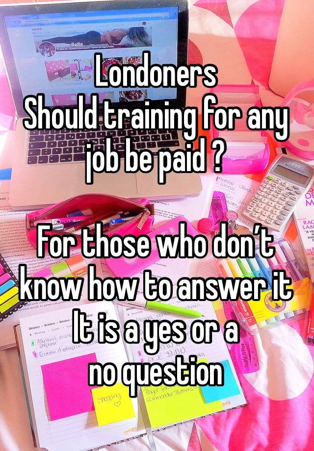 Londoners 
Should training for any job be paid ?

For those who don’t know how to answer it 
It is a yes or a no question 