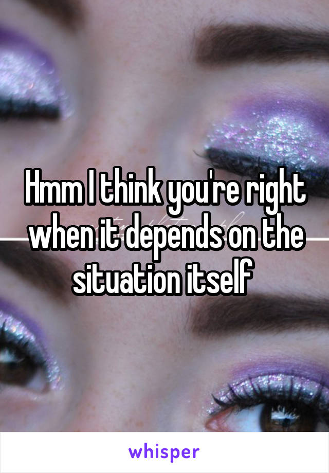 Hmm I think you're right when it depends on the situation itself 