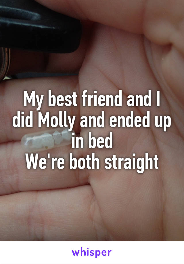 My best friend and I did Molly and ended up in bed
We're both straight