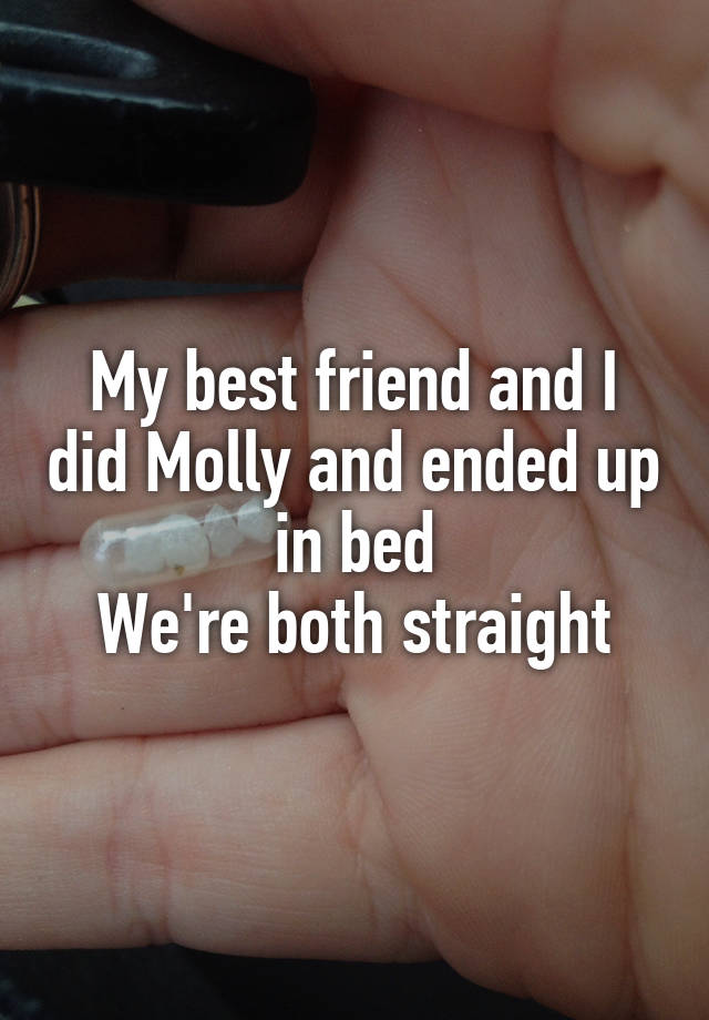 My best friend and I did Molly and ended up in bed
We're both straight