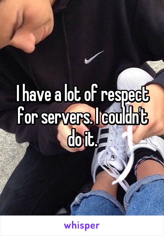 I have a lot of respect for servers. I couldn't do it.