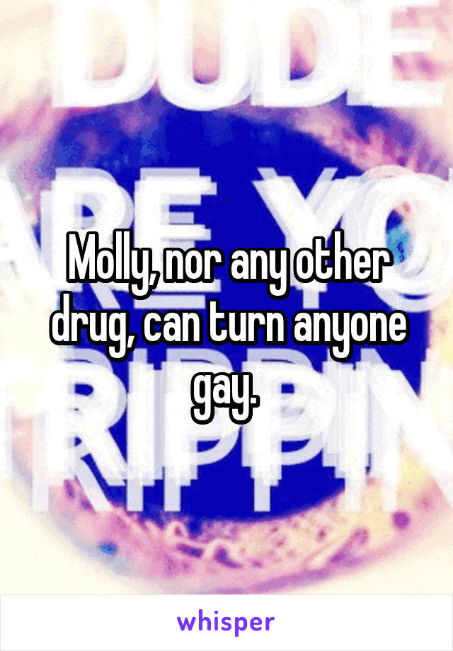 Molly, nor any other drug, can turn anyone gay. 