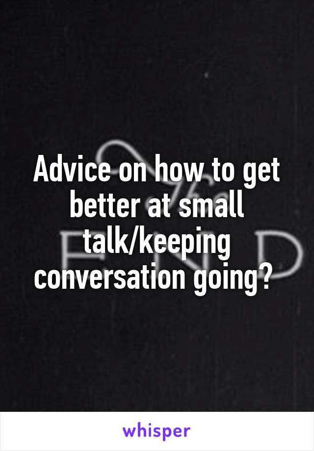 Advice on how to get better at small talk/keeping conversation going? 